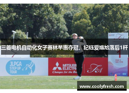 三菱电机自动化女子赛林芊惠夺冠，纪钰爱尴尬落后1杆